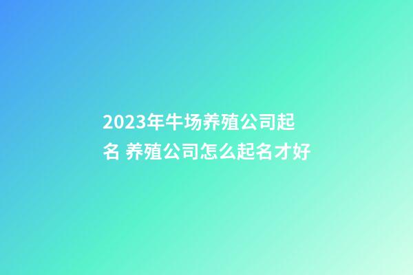 2023年牛场养殖公司起名 养殖公司怎么起名才好-第1张-公司起名-玄机派